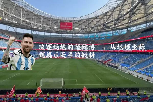 决赛场地的隐秘博弈：从地理坐标到战术天平的倾斜