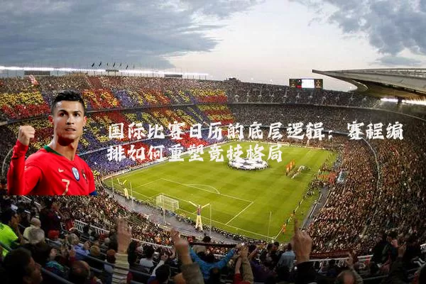 国际比赛日历的底层逻辑：赛程编排如何重塑竞技格局