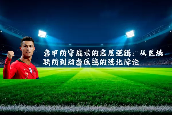 意甲防守战术的底层逻辑:从区域联防到动态压迫的进化悖论