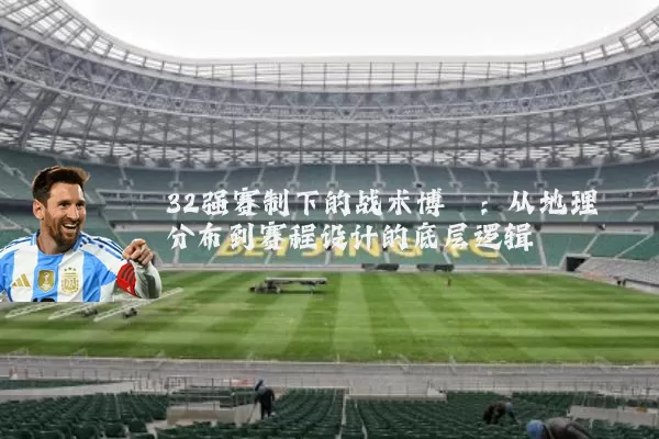32强赛制下的战术博弈:从地理分布到赛程设计的底层逻辑