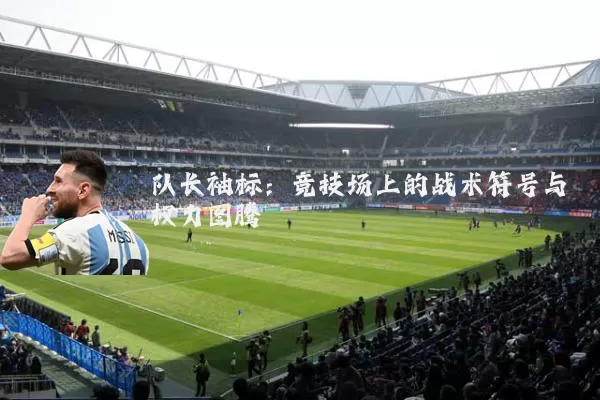 队长袖标：竞技场上的战术符号与权力图腾