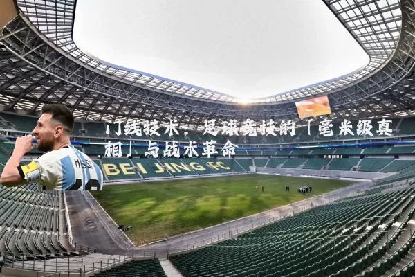 门线技术：足球竞技的「毫米级真相」与战术革命