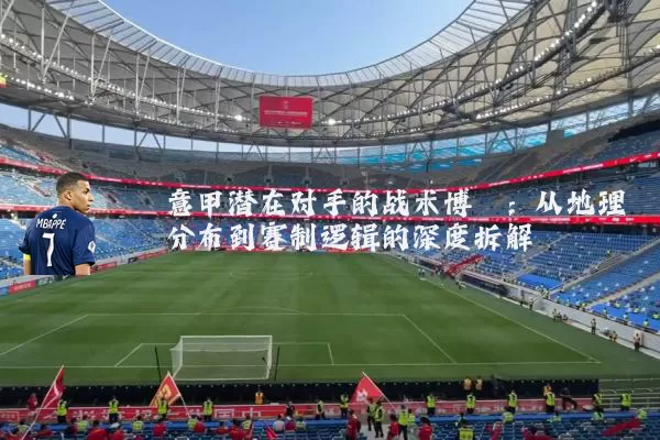 意甲潜在对手的战术博弈:从地理分布到赛制逻辑的深度拆解
