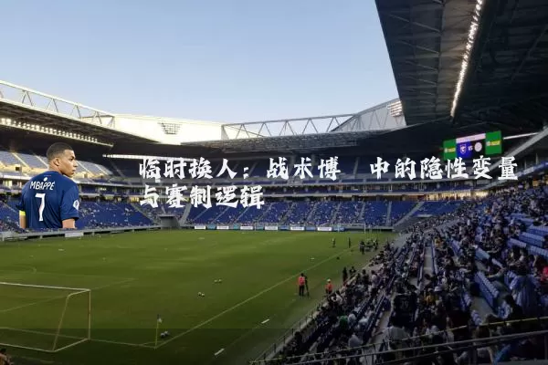 临时换人：战术博弈中的隐性变量与赛制逻辑