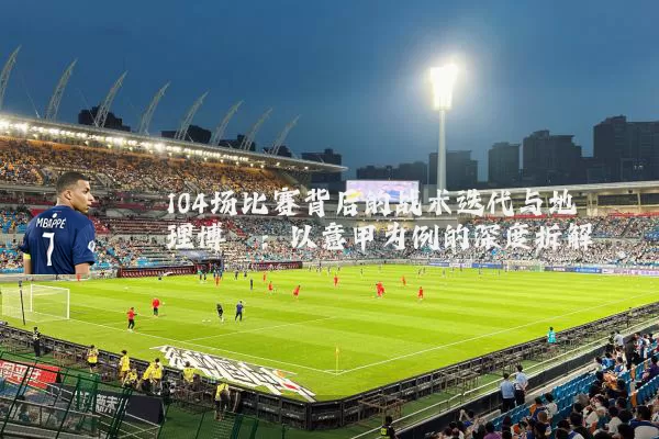 104场比赛背后的战术迭代与地理博弈:以意甲为例的深度拆解