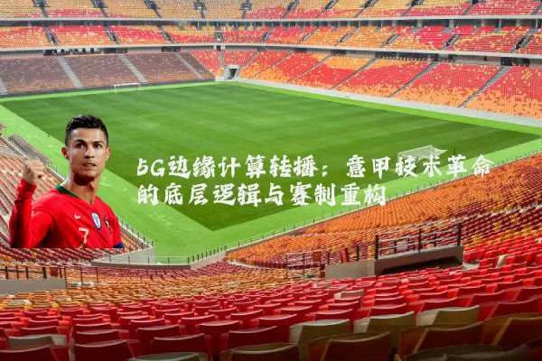 5G边缘计算转播：意甲技术革命的底层逻辑与赛制重构
