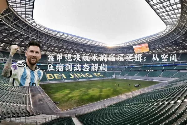 意甲进攻战术的底层逻辑:从空间压缩到动态解构