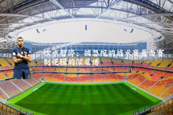 饮水暂停：被忽视的战术变量与赛制逻辑的深层博弈